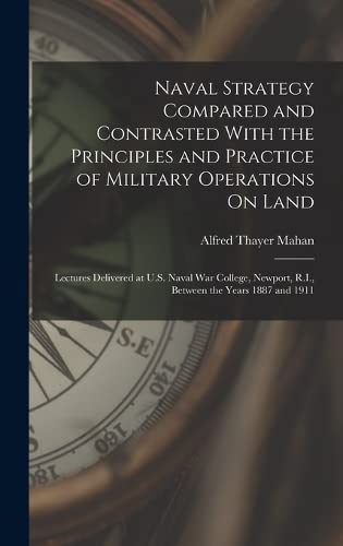 Stock image for Naval Strategy Compared and Contrasted With the Principles and Practice of Military Operations On Land: Lectures Delivered at U.S. Naval War College, Newport, R.I., Between the Years 1887 and 1911 for sale by THE SAINT BOOKSTORE