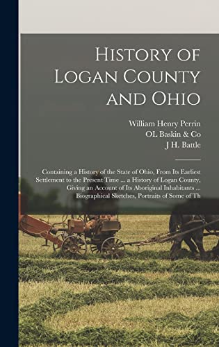 Stock image for History of Logan County and Ohio: Containing a History of the State of Ohio, From Its Earliest Settlement to the Present Time . a History of Logan County, Giving an Account of Its Aboriginal Inhabitants . Biographical Sketches, Portraits of Some of Th for sale by THE SAINT BOOKSTORE