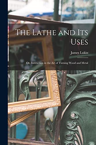 Imagen de archivo de The Lathe and Its Uses: Or, Instruction in the Art of Turning Wood and Metal a la venta por GreatBookPrices