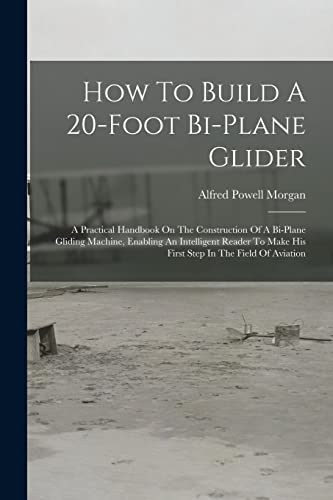 Stock image for How To Build A 20-foot Bi-plane Glider: A Practical Handbook On The Construction Of A Bi-plane Gliding Machine, Enabling An Intelligent Reader To Make for sale by GreatBookPrices