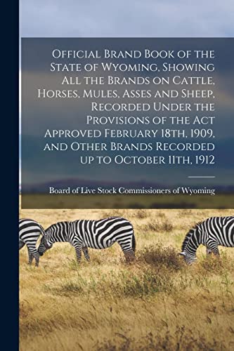 Stock image for Official Brand Book of the State of Wyoming, Showing all the Brands on Cattle, Horses, Mules, Asses and Sheep, Recorded Under the Provisions of the act Approved February 18th, 1909, and Other Brands Recorded up to October 11th, 1912 for sale by PBShop.store US