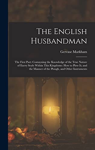 Imagen de archivo de The English Husbandman: The First Part: Contayning the Knowledge of the true Nature of euery Soyle within this Kingdome: how to Plow it; and the manner of the Plough, and other Instruments a la venta por THE SAINT BOOKSTORE