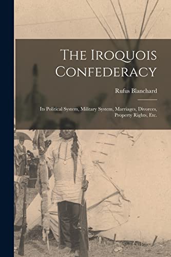 Stock image for The Iroquois Confederacy: Its Political System, Military System, Marriages, Divorces, Property Rights, etc. for sale by GreatBookPrices