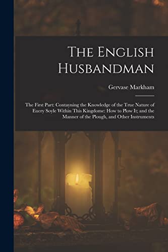 Imagen de archivo de The English Husbandman: The First Part: Contayning the Knowledge of the true Nature of euery Soyle within this Kingdome: how to Plow it; and the manner of the Plough, and other Instruments a la venta por THE SAINT BOOKSTORE