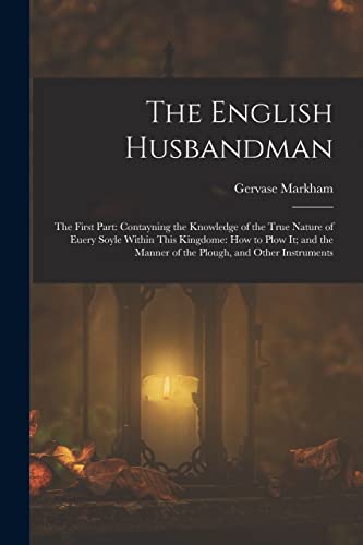 Stock image for The English Husbandman: The First Part: Contayning the Knowledge of the true Nature of euery Soyle within this Kingdome: how to Plow it; and the manner of the Plough, and other Instruments for sale by THE SAINT BOOKSTORE