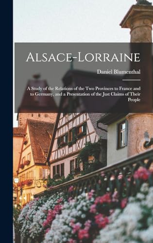 Beispielbild fr Alsace-Lorraine: A Study of the Relations of the Two Provinces to France and to Germany, and a Presentation of the Just Claims of Their People zum Verkauf von THE SAINT BOOKSTORE