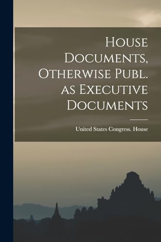 Stock image for House Documents, Otherwise Publ. as Executive Documents for sale by GreatBookPrices