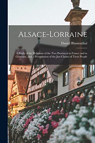 Beispielbild fr Alsace-Lorraine: A Study of the Relations of the Two Provinces to France and to Germany, and a Presentation of the Just Claims of Their People zum Verkauf von THE SAINT BOOKSTORE