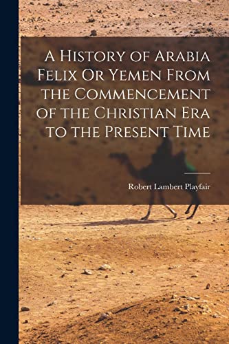 Stock image for A History of Arabia Felix Or Yemen From the Commencement of the Christian Era to the Present Time for sale by THE SAINT BOOKSTORE