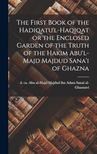 Beispielbild fr The First Book of the Hadiqatu'l-Haqiqat or the Enclosed Garden of the Truth of the Hakim Abu'l-Majd Majdud Sana'i of Ghazna zum Verkauf von PBShop.store US
