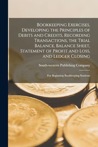 Stock image for Bookkeeping Exercises, Developing the Principles of Debits and Credits, Recording Transactions, the Trial Balance, Balance Sheet, Statement of Profit and Loss, and Ledger Closing; for Beginning Bookkeeping Students for sale by THE SAINT BOOKSTORE