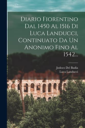 9781015598720: Diario Fiorentino Dal 1450 Al 1516 Di Luca Landucci, Continuato Da Un Anonimo Fino Al 1542... (Italian Edition)