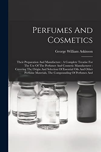 Imagen de archivo de Perfumes And Cosmetics: Their Preparation And Manufacture : A Complete Treatise For The Use Of The Perfumer And Cosmetic Manufacturer : Covering The O a la venta por GreatBookPrices