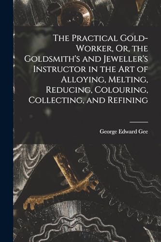 Stock image for The Practical Gold-Worker, Or, the Goldsmith's and Jeweller's Instructor in the Art of Alloying, Melting, Reducing, Colouring, Collecting, and Refining for sale by THE SAINT BOOKSTORE