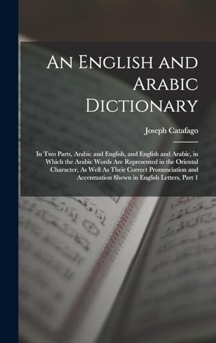 Imagen de archivo de An English and Arabic Dictionary: In Two Parts, Arabic and English, and English and Arabic, in Which the Arabic Words Are Represented in the Oriental Character, As Well As Their Correct Pronunciation and Accentuation Shewn in English Letters, Part 1 a la venta por THE SAINT BOOKSTORE