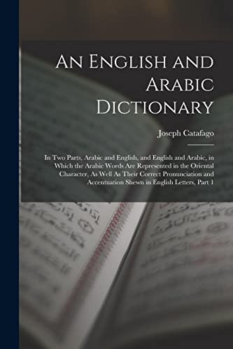 Imagen de archivo de An English and Arabic Dictionary: In Two Parts, Arabic and English, and English and Arabic, in Which the Arabic Words Are Represented in the Oriental Character, As Well As Their Correct Pronunciation and Accentuation Shewn in English Letters, Part 1 a la venta por THE SAINT BOOKSTORE