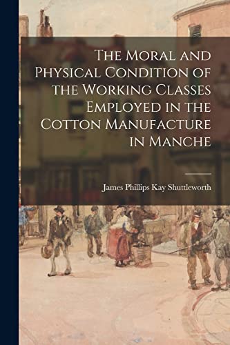 Stock image for The Moral and Physical Condition of the Working Classes Employed in the Cotton Manufacture in Manche for sale by GreatBookPrices