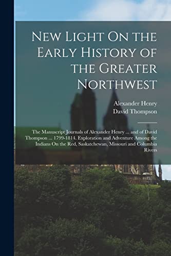 Stock image for New Light On the Early History of the Greater Northwest: The Manuscript Journals of Alexander Henry . and of David Thompson . 1799-1814. Explorati for sale by GreatBookPrices