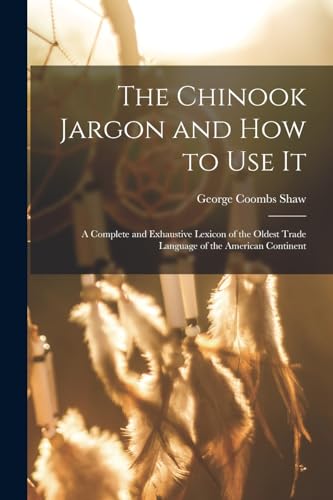 Stock image for The Chinook Jargon and how to use it; a Complete and Exhaustive Lexicon of the Oldest Trade Language of the American Continent for sale by PBShop.store US