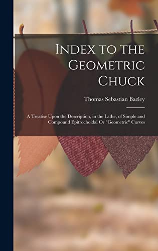 Stock image for Index to the Geometric Chuck: A Treatise Upon the Description, in the Lathe, of Simple and Compound Epitrochoidal Or Geometric Curves for sale by GreatBookPrices