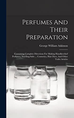 Beispielbild fr Perfumes And Their Preparation: Containing Complete Directions For Making Handkerchief Perfumes, Smelling-salts . Cosmetics, Hair Dyes, And Other To zum Verkauf von GreatBookPrices