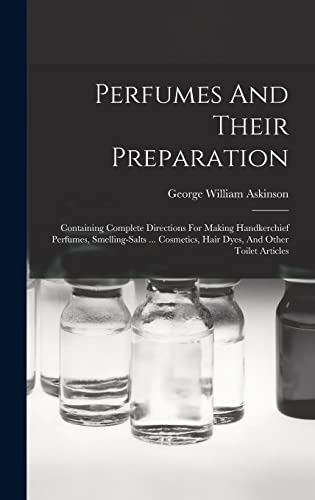 Stock image for Perfumes And Their Preparation: Containing Complete Directions For Making Handkerchief Perfumes, Smelling-salts . Cosmetics, Hair Dyes, And Other To for sale by GreatBookPrices