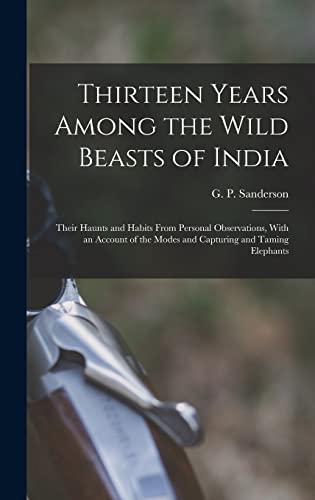 Imagen de archivo de Thirteen Years Among the Wild Beasts of India: Their Haunts and Habits From Personal Observations, With an Account of the Modes and Capturing and Tami a la venta por GreatBookPrices