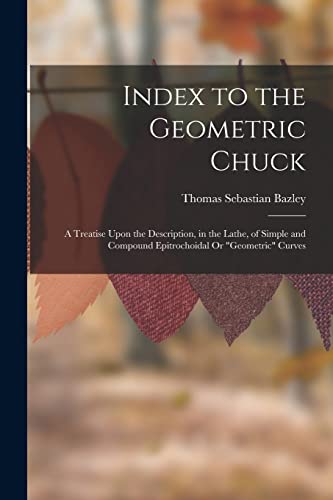 Stock image for Index to the Geometric Chuck: A Treatise Upon the Description, in the Lathe, of Simple and Compound Epitrochoidal Or "Geometric" Curves for sale by Chiron Media