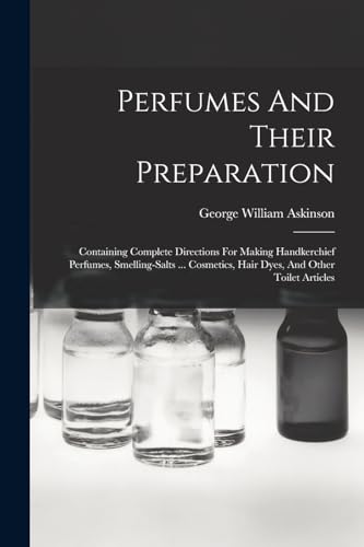 Imagen de archivo de Perfumes And Their Preparation: Containing Complete Directions For Making Handkerchief Perfumes, Smelling-salts . Cosmetics, Hair Dyes, And Other To a la venta por GreatBookPrices