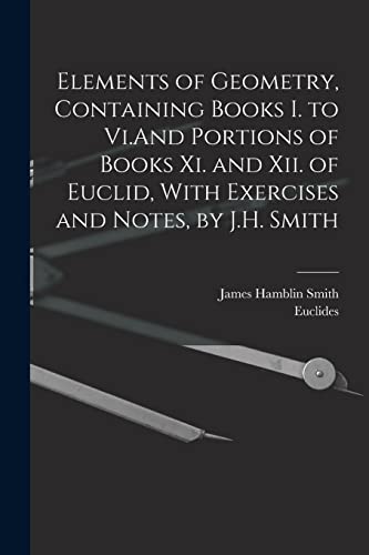 Stock image for Elements of Geometry, Containing Books I. to Vi.And Portions of Books Xi. and Xii. of Euclid, With Exercises and Notes, by J.H. Smith for sale by PBShop.store US