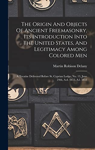 9781015662384: The Origin And Objects Of Ancient Freemasonry, Its Introduction Into The United States, And Legitimacy Among Colored Men: A Treatise Delivered Before ... No. 13, June 24th, A.d. 1853, A.l. 5853