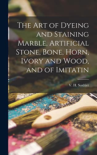 Imagen de archivo de The Art of Dyeing and Staining Marble, Artificial Stone, Bone, Horn, Ivory and Wood, and of Imitatin a la venta por THE SAINT BOOKSTORE