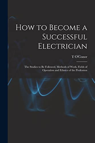 Imagen de archivo de How to Become a Successful Electrician; the Studies to be Followed, Methods of Work, Fields of Operation and Ethnics of the Profession a la venta por PBShop.store US