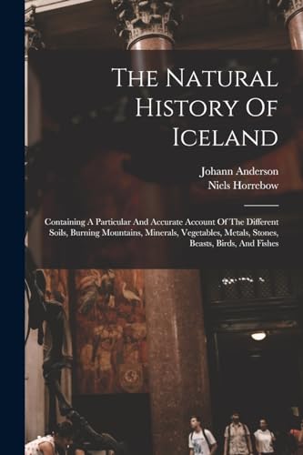 Stock image for The Natural History Of Iceland: Containing A Particular And Accurate Account Of The Different Soils, Burning Mountains, Minerals, Vegetables, Metals, for sale by GreatBookPrices