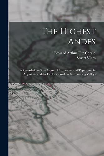 Imagen de archivo de The Highest Andes: A Record of the First Ascent of Aconcagua and Tupungato in Argentina, and the Exploration of the Surrounding Valleys a la venta por GreatBookPrices