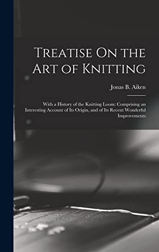 Imagen de archivo de Treatise On the Art of Knitting: With a History of the Knitting Loom: Comprising an Interesting Account of Its Origin, and of Its Recent Wonderful Imp a la venta por GreatBookPrices