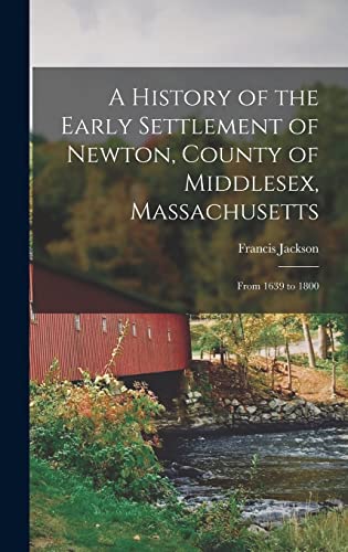 Beispielbild fr A History of the Early Settlement of Newton, County of Middlesex, Massachusetts: From 1639 to 1800 zum Verkauf von GreatBookPrices