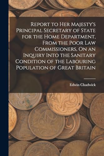 Stock image for Report to Her Majesty's Principal Secretary of State for the Home Department, From the Poor Law Commissioners, On an Inquiry Into the Sanitary Condition of the Labouring Population of Great Britain for sale by THE SAINT BOOKSTORE