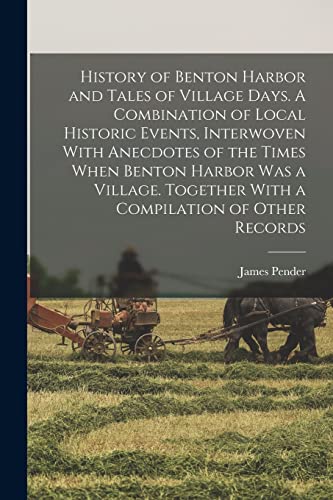 Imagen de archivo de History of Benton Harbor and Tales of Village Days. A Combination of Local Historic Events, Interwoven With Anecdotes of the Times When Benton Harbor was a Village. Together With a Compilation of Other Records a la venta por PBShop.store US