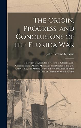 Stock image for The Origin, Progress, and Conclusions of the Florida War: To Which Is Appended a Record of Officers, Non-Commissioned Officers, Musicians, and Privates of the U.S. Army, Navy, and Marine Corps, Who Were Killed in Battle Or Died of Disease As Also the Name for sale by THE SAINT BOOKSTORE