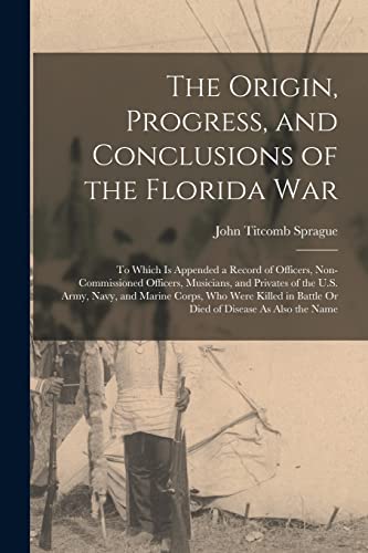 Stock image for The Origin, Progress, and Conclusions of the Florida War: To Which Is Appended a Record of Officers, Non-Commissioned Officers, Musicians, and Private for sale by GreatBookPrices