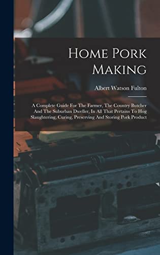 Stock image for Home Pork Making: A Complete Guide For The Farmer, The Country Butcher And The Suburban Dweller, In All That Pertains To Hog Slaughtering, Curing, Preserving And Storing Pork Product for sale by THE SAINT BOOKSTORE