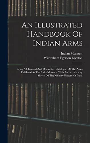 Stock image for An Illustrated Handbook Of Indian Arms: Being A Classified And Descriptive Catalogue Of The Arms Exhibited At The India Museum: With An Introductory S for sale by GreatBookPrices