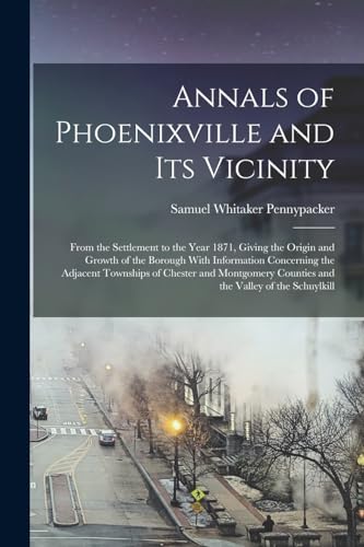 9781015738867: Annals of Phoenixville and Its Vicinity: From the Settlement to the Year 1871, Giving the Origin and Growth of the Borough With Information Concerning ... Counties and the Valley of the Schuylkill