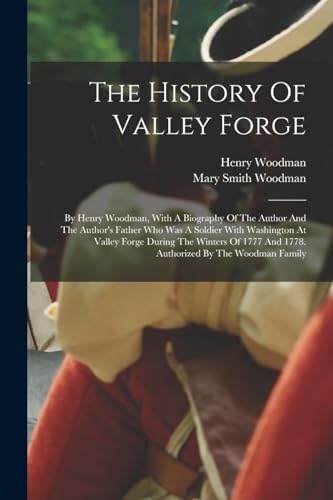 Stock image for The History Of Valley Forge: By Henry Woodman, With A Biography Of The Author And The Author's Father Who Was A Soldier With Washington At Valley Forg for sale by GreatBookPrices