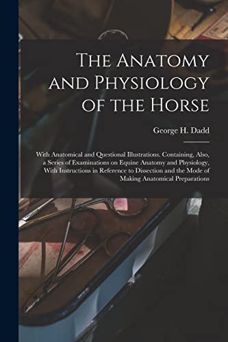 Imagen de archivo de The Anatomy and Physiology of the Horse: With Anatomical and Questional Illustrations. Containing, Also, a Series of Examinations on Equine Anatomy an a la venta por GreatBookPrices
