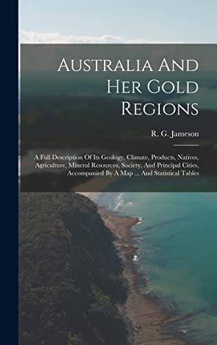 Stock image for Australia And Her Gold Regions: A Full Description Of Its Geology, Climate, Products, Natives, Agriculture, Mineral Resources, Society, And Principal Cities, Accompanied By A Map . And Statistical Tables for sale by THE SAINT BOOKSTORE