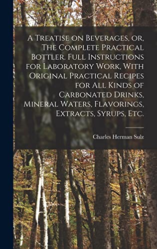 Stock image for A Treatise on Beverages, or, The Complete Practical Bottler. Full Instructions for Laboratory Work, With Original Practical Recipes for all Kinds of Carbonated Drinks, Mineral Waters, Flavorings, Extracts, Syrups, etc. for sale by THE SAINT BOOKSTORE
