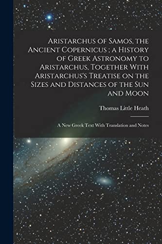 9781015755505: Aristarchus of Samos, the Ancient Copernicus; a History of Greek Astronomy to Aristarchus, Together With Aristarchus's Treatise on the Sizes and ... A new Greek Text With Translation and Notes