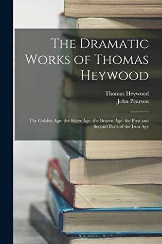 Stock image for The Dramatic Works of Thomas Heywood: The Golden Age. the Silver Age. the Brazen Age. the First and Second Parts of the Iron Age for sale by GreatBookPrices